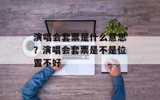 演唱会套票是什么意思？演唱会套票是不是位置不好