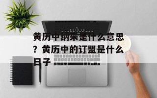 黄历中纳采是什么意思？黄历中的订盟是什么日子