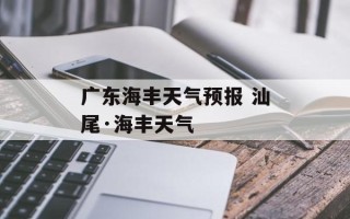 广东海丰天气预报 汕尾·海丰天气