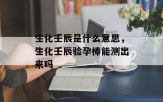 生化壬辰是什么意思，生化壬辰验孕棒能测出来吗