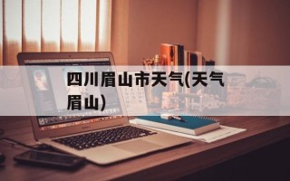 四川眉山市天气(天气眉山)