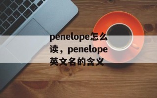 penelope怎么读，penelope英文名的含义