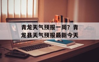 青龙天气预报一周？青龙县天气预报最新今天