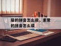 层的拼音怎么读，素常的拼音怎么读