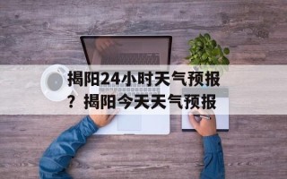 揭阳24小时天气预报？揭阳今天天气预报