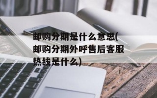 邮购分期是什么意思(邮购分期外呼售后客服热线是什么)
