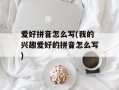 爱好拼音怎么写(我的兴趣爱好的拼音怎么写)