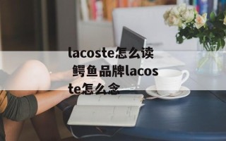 lacoste怎么读 鳄鱼品牌lacoste怎么念