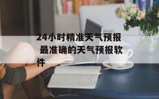 24小时精准天气预报 最准确的天气预报软件