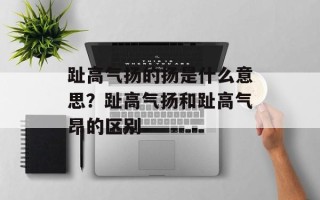 趾高气扬的扬是什么意思？趾高气扬和趾高气昂的区别