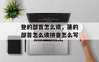 登的部首怎么读，篷的部首怎么读拼音怎么写