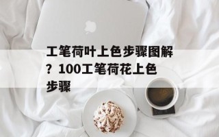 工笔荷叶上色步骤图解？100工笔荷花上色步骤