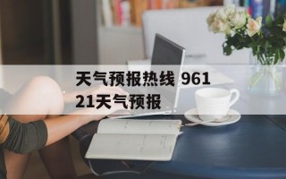天气预报热线 96121天气预报