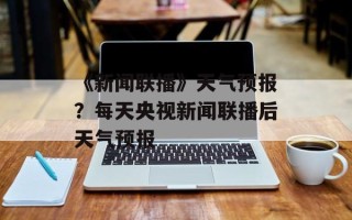 《新闻联播》天气预报？每天央视新闻联播后天气预报