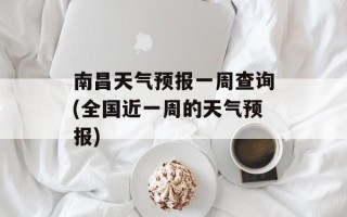 南昌天气预报一周查询(全国近一周的天气预报)