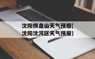 沈阳棋盘山天气预报(沈阳沈河区天气预报)