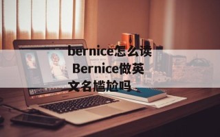 bernice怎么读 Bernice做英文名尴尬吗