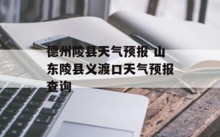 德州陵县天气预报 山东陵县义渡口天气预报查询