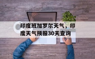 印度班加罗尔天气，印度天气预报30天查询