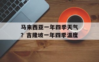 马来西亚一年四季天气？吉隆坡一年四季温度