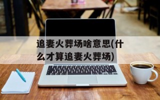 追妻火葬场啥意思(什么才算追妻火葬场)