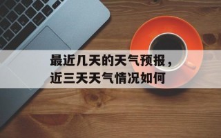 最近几天的天气预报，近三天天气情况如何