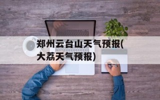郑州云台山天气预报(大荔天气预报)