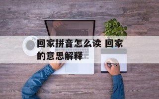 回家拼音怎么读 回家的意思解释