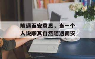随遇而安意思，当一个人说顺其自然随遇而安