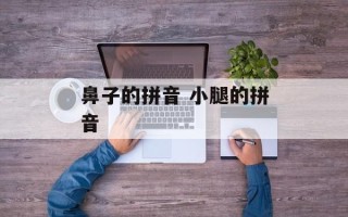 鼻子的拼音 小腿的拼音