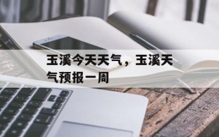 玉溪今天天气，玉溪天气预报一周