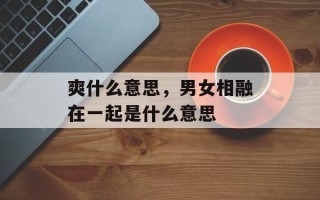 爽什么意思，男女相融在一起是什么意思