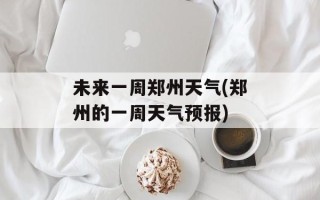 未来一周郑州天气(郑州的一周天气预报)