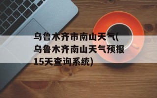 乌鲁木齐市南山天气(乌鲁木齐南山天气预报15天查询系统)