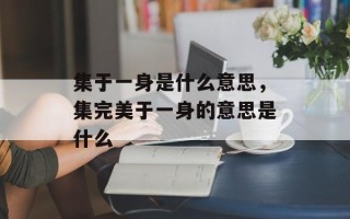 集于一身是什么意思，集完美于一身的意思是什么