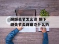 颞颌关节怎么读 颞下颌关节炎疼痛吃什么药
