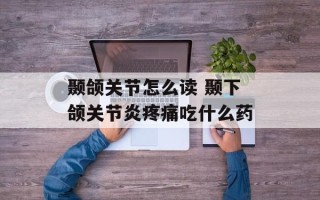 颞颌关节怎么读 颞下颌关节炎疼痛吃什么药