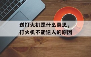 送打火机是什么意思，打火机不能送人的原因