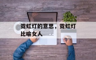 霓虹灯的意思，霓虹灯比喻女人