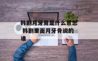 韩剧月牙骨是什么意思 韩剧里面月牙骨说的谁