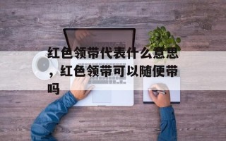 红色领带代表什么意思，红色领带可以随便带吗