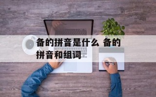 备的拼音是什么 备的拼音和组词