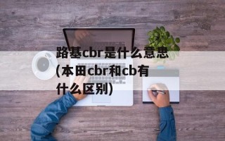 路基cbr是什么意思(本田cbr和cb有什么区别)