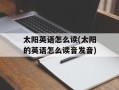 太阳英语怎么读(太阳的英语怎么读音发音)