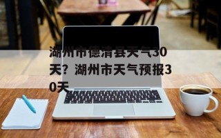 湖州市德清县天气30天？湖州市天气预报30天