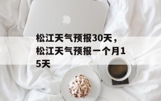 松江天气预报30天，松江天气预报一个月15天