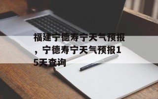 福建宁德寿宁天气预报，宁德寿宁天气预报15天查询