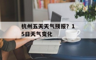杭州五天天气预报？15日天气变化