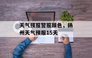 天气预报警报颜色，扬州天气预报15天
