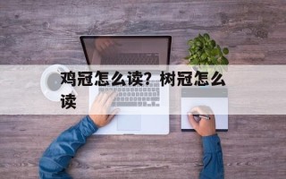 鸡冠怎么读？树冠怎么读